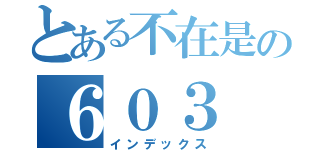 とある不在是の６０３（インデックス）