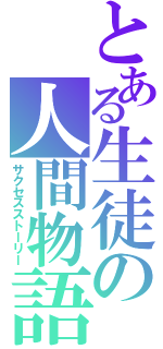 とある生徒の人間物語（サクセスストーリー）