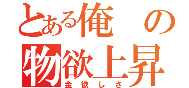 とある俺の物欲上昇（金欲しさ）