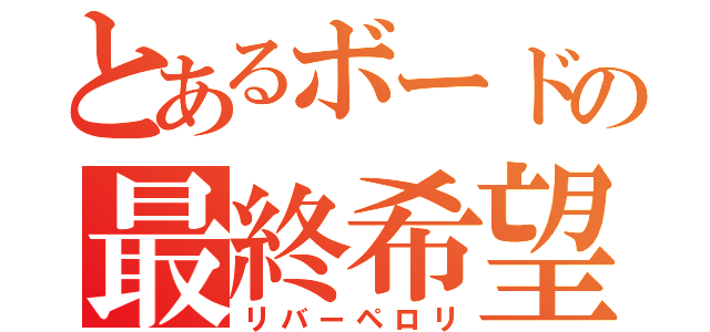 とあるボードの最終希望（リバーペロリ）