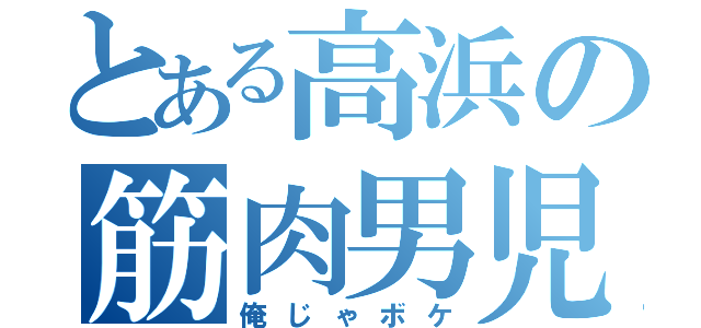 とある高浜の筋肉男児（俺じゃボケ）