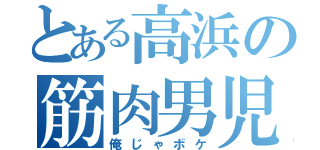 とある高浜の筋肉男児（俺じゃボケ）