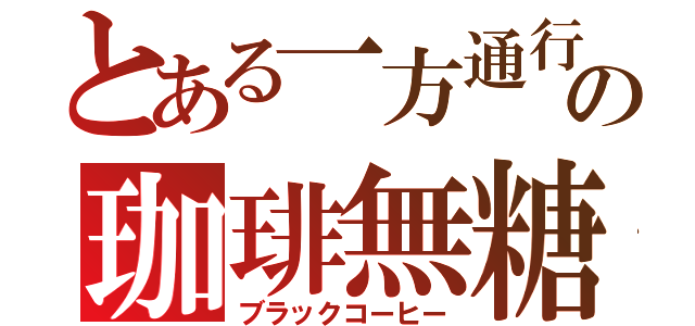 とある一方通行の珈琲無糖（ブラックコーヒー）