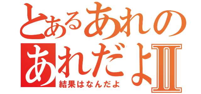 とあるあれのあれだよほら！Ⅱ（結果はなんだよ）