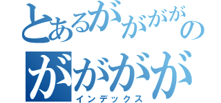 とあるがががががのがががががが（インデックス）