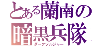 とある蘭南の暗黒兵隊（ダークソルジャー）