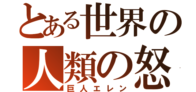 とある世界の人類の怒り（巨人エレン）