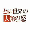 とある世界の人類の怒り（巨人エレン）