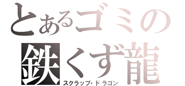 とあるゴミの鉄くず龍（スクラップ・ドラゴン）