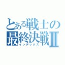 とある戦士の最終決戦Ⅱ（インデックス）