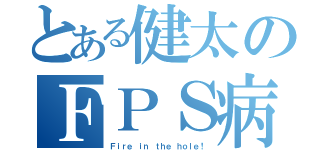 とある健太のＦＰＳ病（Ｆｉｒｅ ｉｎ ｔｈｅ ｈｏｌｅ！）