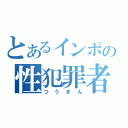 とあるインポの性犯罪者（つうきん）