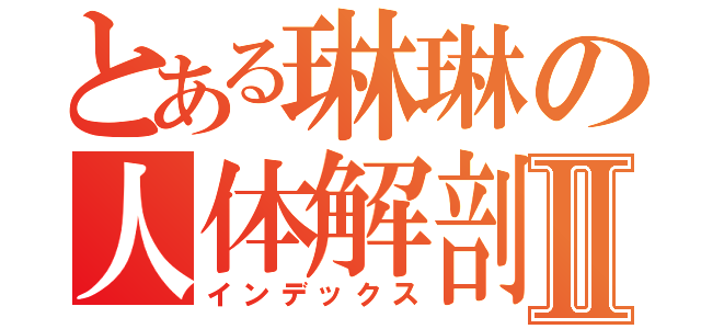 とある琳琳の人体解剖Ⅱ（インデックス）