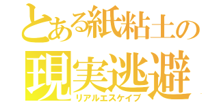 とある紙粘土の現実逃避（リアルエスケイプ）