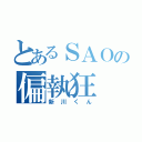 とあるＳＡＯの偏執狂（新川くん）