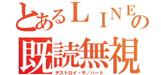 とあるＬＩＮＥの既読無視（デストロイ・ザ／ハート）