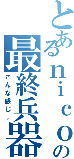 とあるｎｉｃｏの最終兵器（こんな感じ。）