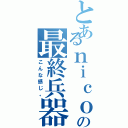 とあるｎｉｃｏの最終兵器（こんな感じ。）