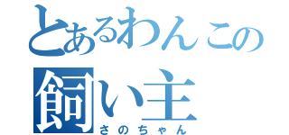 とあるわんこの飼い主（さのちゃん）