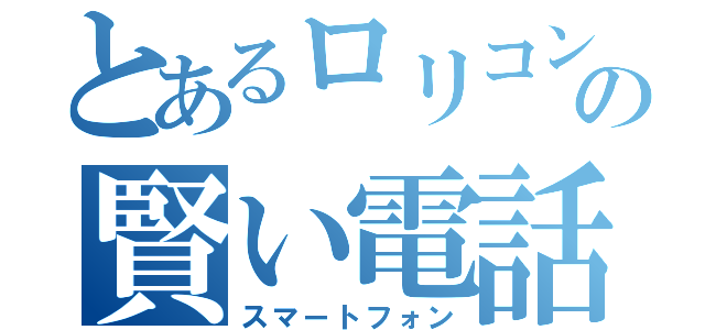 とあるロリコンの賢い電話（スマートフォン）