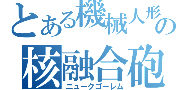 とある機械人形の核融合砲（ニュークゴーレム）