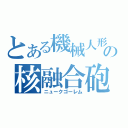 とある機械人形の核融合砲（ニュークゴーレム）