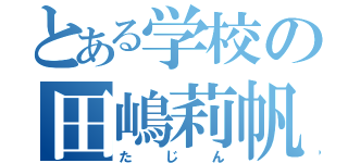 とある学校の田嶋莉帆（たじん）