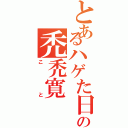 とあるハゲた日の禿禿寛Ⅱ（こと）