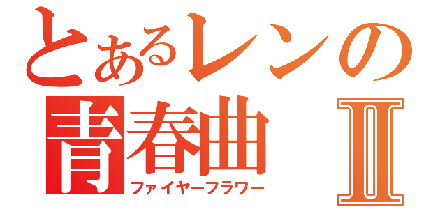 とあるレンの青春曲Ⅱ（ファイヤーフラワー）