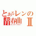 とあるレンの青春曲Ⅱ（ファイヤーフラワー）