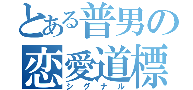 とある普男の恋愛道標（シグナル）