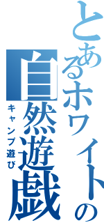 とあるホワイトの自然遊戯（キャンプ遊び）