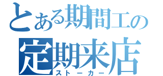 とある期間工の定期来店（ストーカー）