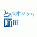 とあるオタクの町田（）