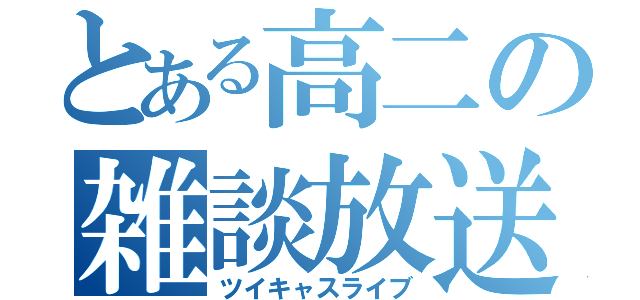 とある高二の雑談放送（ツイキャスライブ）