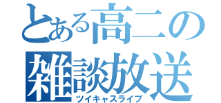 とある高二の雑談放送（ツイキャスライブ）