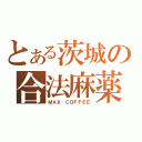 とある茨城の合法麻薬（ＭＡＸ ＣＯＦＦＥＥ）