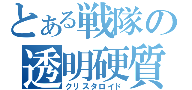 とある戦隊の透明硬質（クリスタロイド）