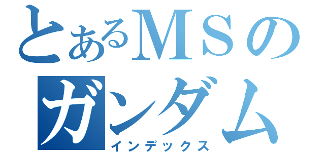 とあるＭＳのガンダム（インデックス）