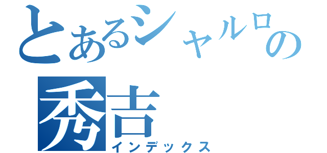 とあるシャルロットの秀吉（インデックス）