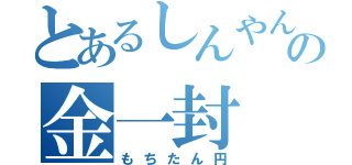 とあるしんやんの金一封（もちたん円）