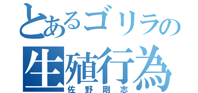 とあるゴリラの生殖行為（佐野剛志）