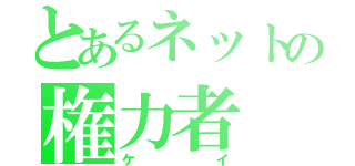 とあるネットの権力者（ケイ）