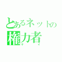 とあるネットの権力者（ケイ）