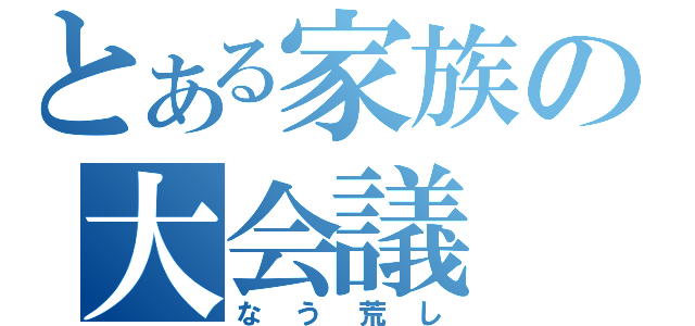 とある家族の大会議（なう荒し）