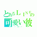 とあるＬＩＮＥの可愛い彼氏（゜：。＊ ゜．れをる゜：。＊ ゜．）