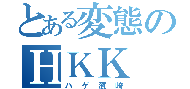 とある変態のＨＫＫ（ハゲ濱崎）