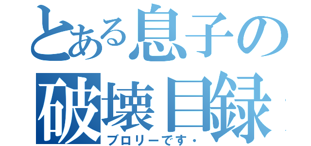 とある息子の破壊目録（ブロリーです・）