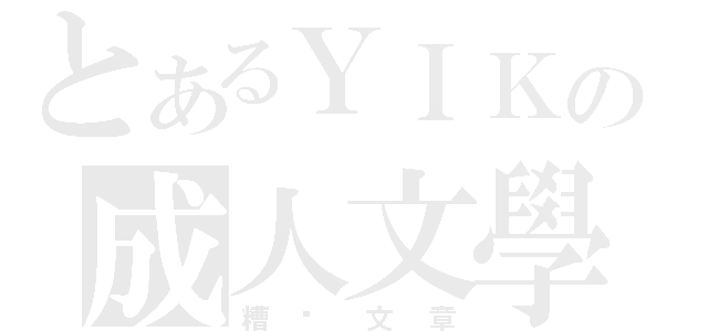 とあるＹＩＫの成人文學（糟糕文章）