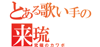 とある歌い手の来琉（究極のカワボ）